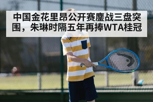 中国金花里昂公开赛鏖战三盘突围,朱琳时隔五年再捧WTA桂冠 - KAIYUN SPORTS
